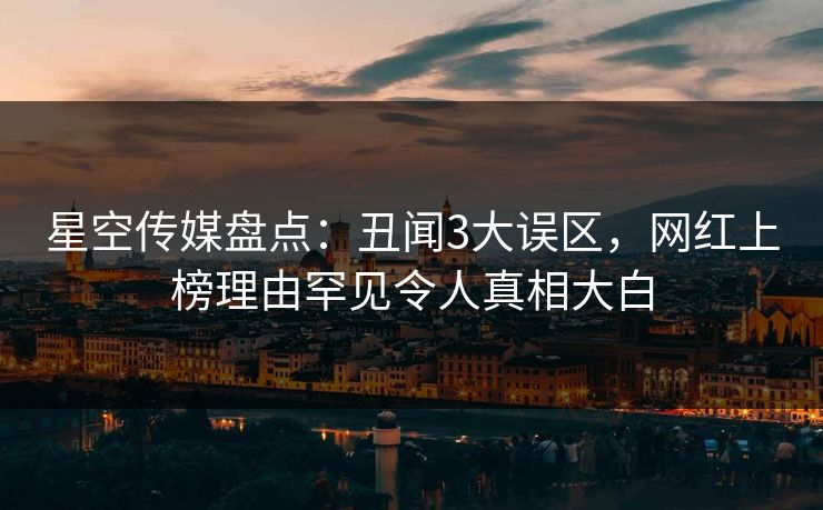 星空传媒盘点：丑闻3大误区，网红上榜理由罕见令人真相大白