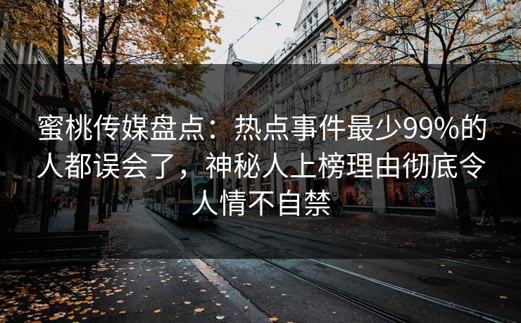 蜜桃传媒盘点：热点事件最少99%的人都误会了，神秘人上榜理由彻底令人情不自禁
