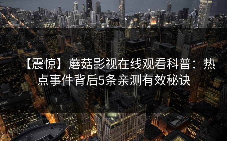 【震惊】蘑菇影视在线观看科普：热点事件背后5条亲测有效秘诀