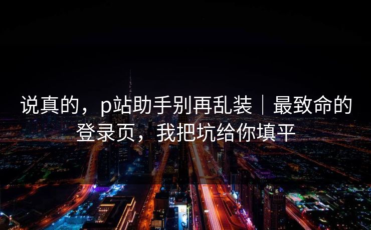 说真的，p站助手别再乱装｜最致命的登录页，我把坑给你填平