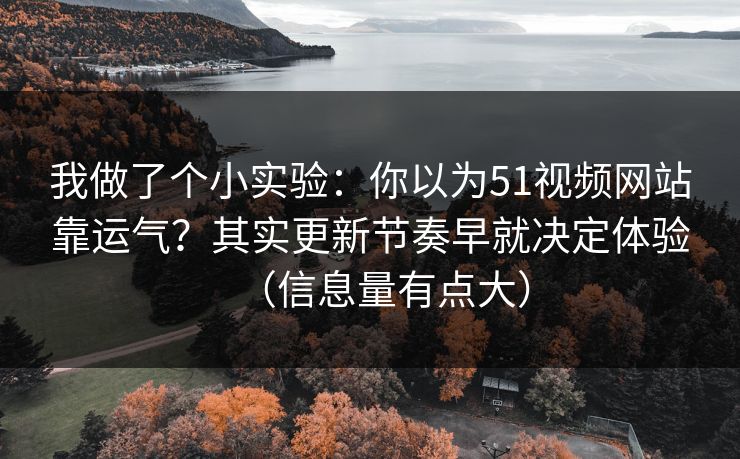 我做了个小实验：你以为51视频网站靠运气？其实更新节奏早就决定体验（信息量有点大）