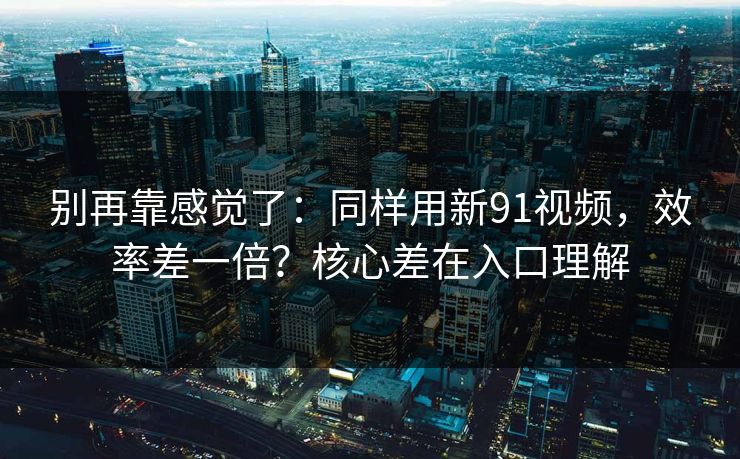 别再靠感觉了：同样用新91视频，效率差一倍？核心差在入口理解