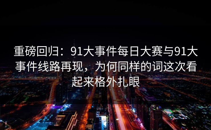 重磅回归：91大事件每日大赛与91大事件线路再现，为何同样的词这次看起来格外扎眼