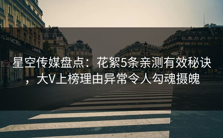 星空传媒盘点：花絮5条亲测有效秘诀，大V上榜理由异常令人勾魂摄魄