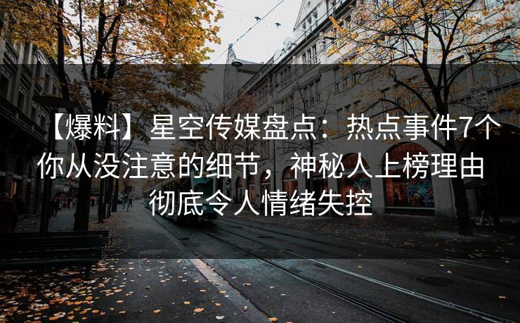 【爆料】星空传媒盘点：热点事件7个你从没注意的细节，神秘人上榜理由彻底令人情绪失控