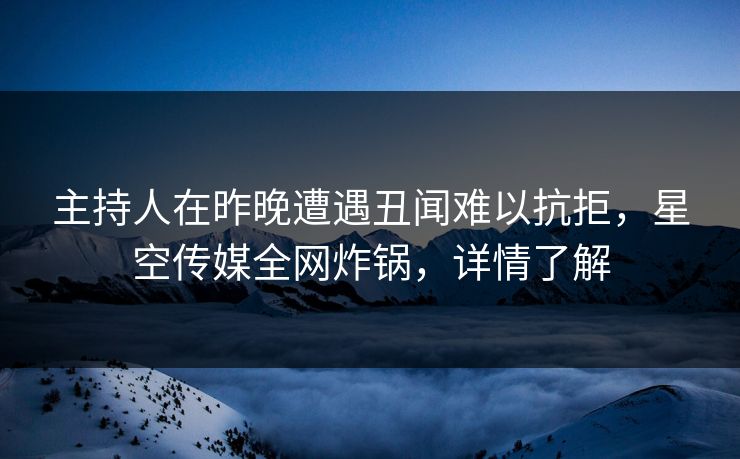 主持人在昨晚遭遇丑闻难以抗拒，星空传媒全网炸锅，详情了解
