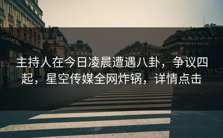 主持人在今日凌晨遭遇八卦，争议四起，星空传媒全网炸锅，详情点击