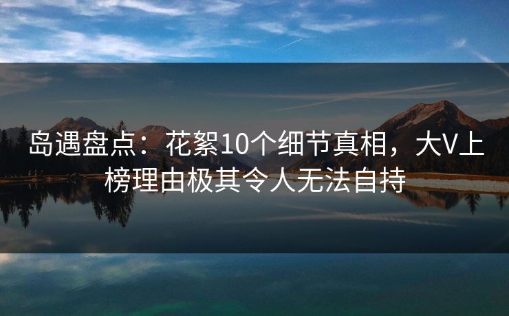 岛遇盘点：花絮10个细节真相，大V上榜理由极其令人无法自持