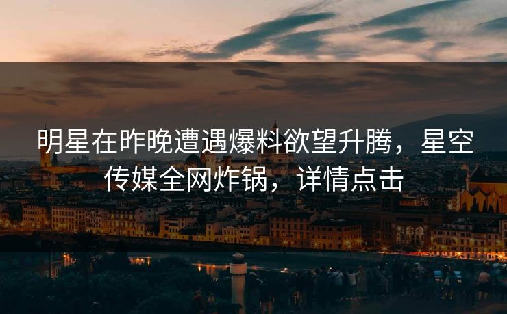 明星在昨晚遭遇爆料欲望升腾,星空传媒全网炸锅,详情点击 明星在昨晚遭遇爆料欲望升腾,星空传媒全网炸锅,详情点击