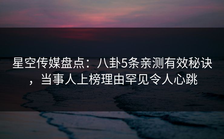 星空传媒盘点：八卦5条亲测有效秘诀，当事人上榜理由罕见令人心跳