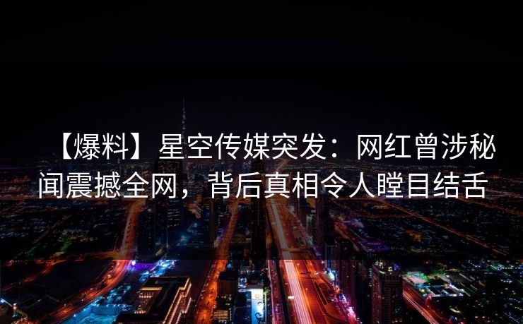【爆料】星空传媒突发：网红曾涉秘闻震撼全网，背后真相令人瞠目结舌