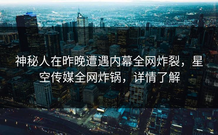 神秘人在昨晚遭遇内幕全网炸裂，星空传媒全网炸锅，详情了解