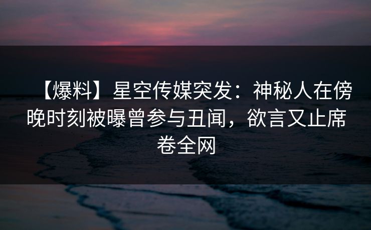 【爆料】星空传媒突发：神秘人在傍晚时刻被曝曾参与丑闻，欲言又止席卷全网