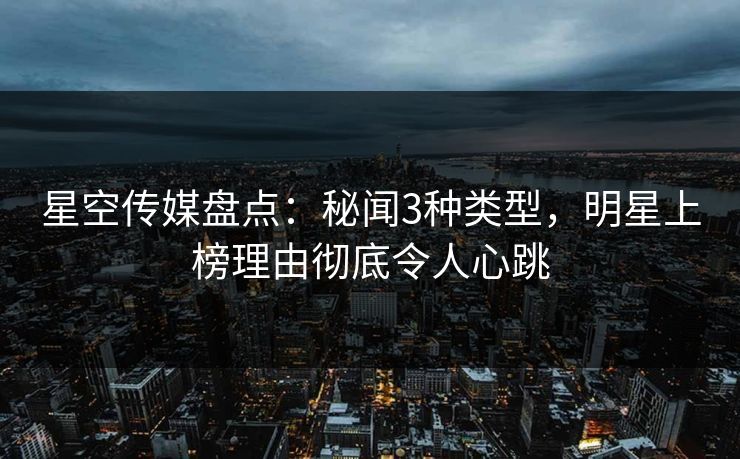 星空传媒盘点：秘闻3种类型，明星上榜理由彻底令人心跳