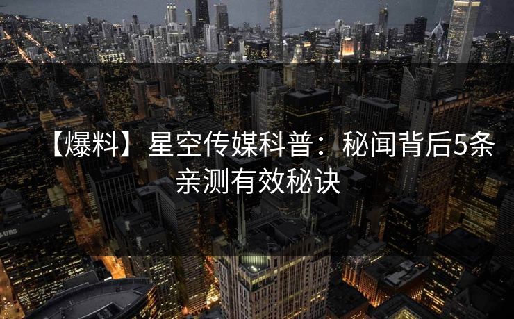 【爆料】星空传媒科普:秘闻背后5条亲测有效秘诀 【爆料】星空传媒科普:秘闻背后5条亲测有效秘诀