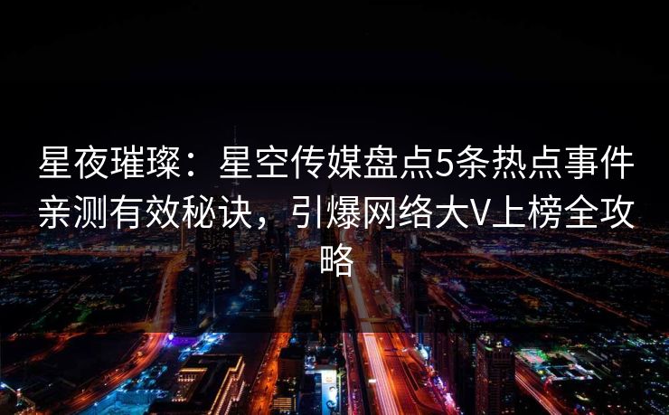 星夜璀璨：星空传媒盘点5条热点事件亲测有效秘诀，引爆网络大V上榜全攻略