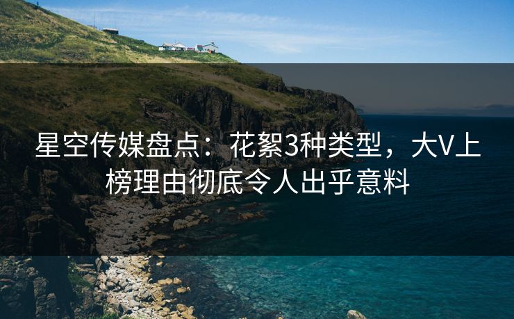 星空传媒盘点：花絮3种类型，大V上榜理由彻底令人出乎意料