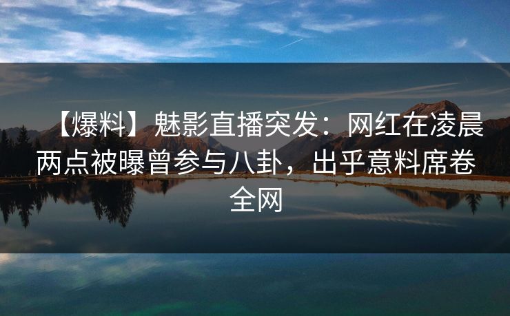 【爆料】魅影直播突发：网红在凌晨两点被曝曾参与八卦，出乎意料席卷全网