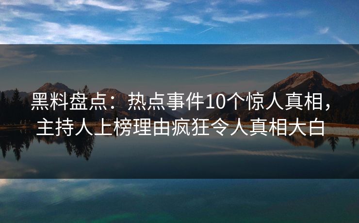 黑料盘点：热点事件10个惊人真相，主持人上榜理由疯狂令人真相大白