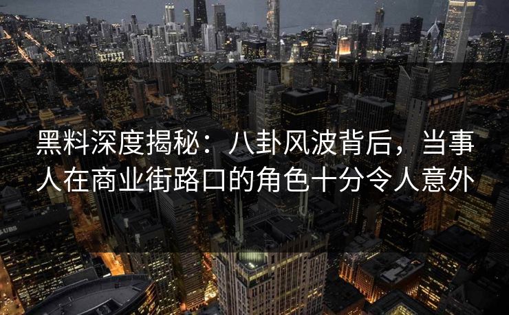 黑料深度揭秘：八卦风波背后，当事人在商业街路口的角色十分令人意外