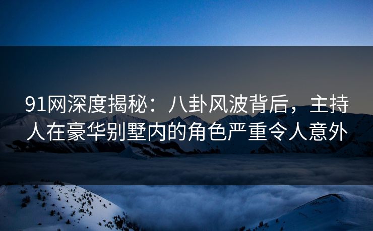 91网深度揭秘:八卦风波背后,主持人在豪华别墅内的角色严重令人意外 91网深度揭秘:八卦风波背后,主持人在豪华别墅内的角色严重令人意外