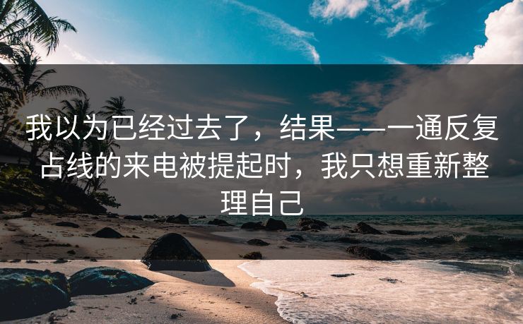 我以为已经过去了，结果——一通反复占线的来电被提起时，我只想重新整理自己