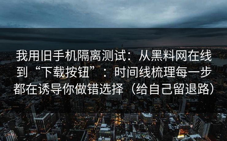 我用旧手机隔离测试：从黑料网在线到“下载按钮”：时间线梳理每一步都在诱导你做错选择（给自己留退路）