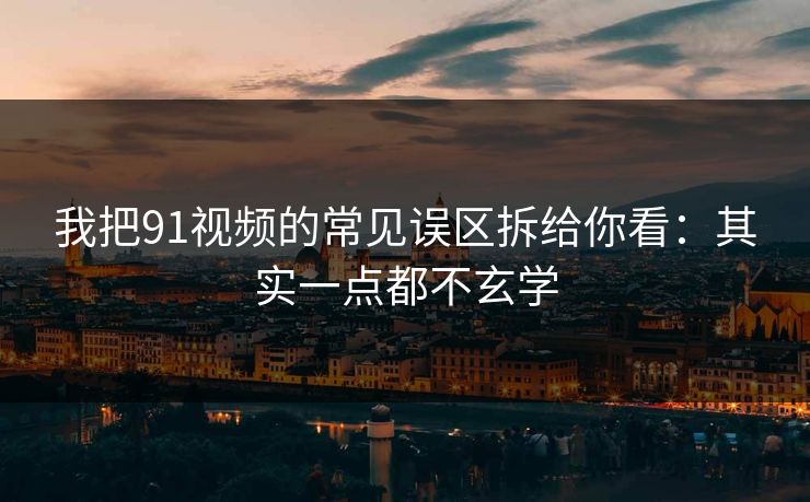 我把91视频的常见误区拆给你看:其实一点都不玄学 我把91视频的常见误区拆给你看:其实一点都不玄学