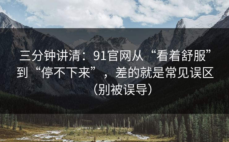三分钟讲清：91官网从“看着舒服”到“停不下来”，差的就是常见误区（别被误导）
