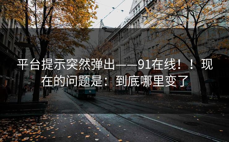 平台提示突然弹出——91在线！！现在的问题是：到底哪里变了